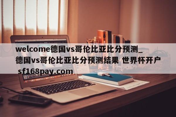 welcome德国vs哥伦比亚比分预测_德国vs哥伦比亚比分预测结果 世界杯开户 sf168pay.com