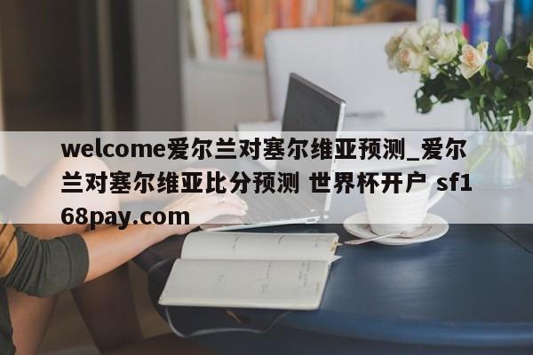 welcome爱尔兰对塞尔维亚预测_爱尔兰对塞尔维亚比分预测 世界杯开户 sf168pay.com