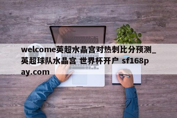 welcome英超水晶宫对热刺比分预测_英超球队水晶宫 世界杯开户 sf168pay.com