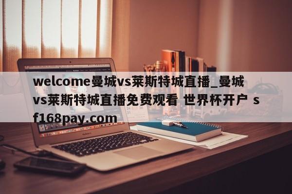welcome曼城vs莱斯特城直播_曼城vs莱斯特城直播免费观看 世界杯开户 sf168pay.com