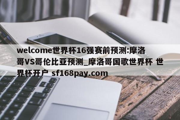 welcome世界杯16强赛前预测:摩洛哥VS哥伦比亚预测_摩洛哥国歌世界杯 世界杯开户 sf168pay.com