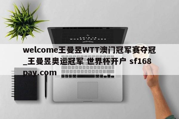welcome王曼昱WTT澳门冠军赛夺冠_王曼昱奥运冠军 世界杯开户 sf168pay.com