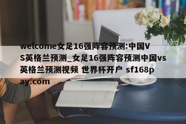 welcome女足16强阵容预测:中国VS英格兰预测_女足16强阵容预测中国vs英格兰预测视频 世界杯开户 sf168pay.com