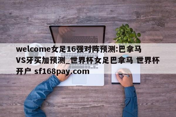 welcome女足16强对阵预测:巴拿马VS牙买加预测_世界杯女足巴拿马 世界杯开户 sf168pay.com