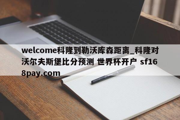 welcome科隆到勒沃库森距离_科隆对沃尔夫斯堡比分预测 世界杯开户 sf168pay.com