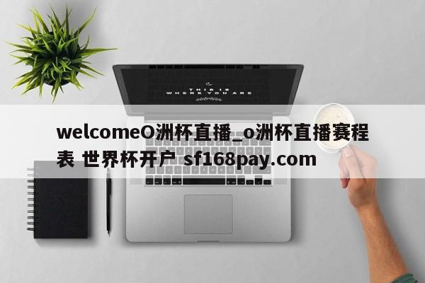 welcomeO洲杯直播_o洲杯直播赛程表 世界杯开户 sf168pay.com