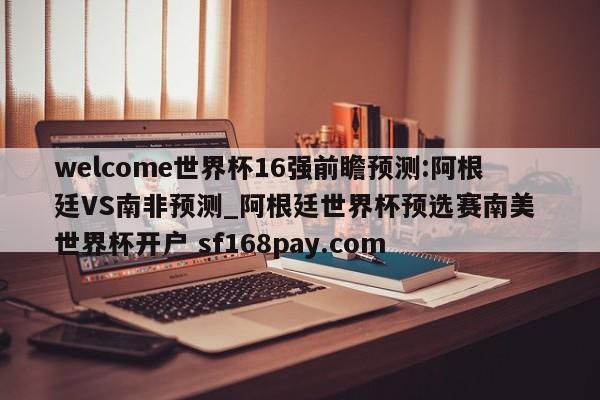 welcome世界杯16强前瞻预测:阿根廷VS南非预测_阿根廷世界杯预选赛南美 世界杯开户 sf168pay.com