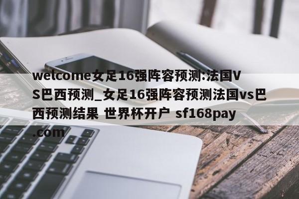 welcome女足16强阵容预测:法国VS巴西预测_女足16强阵容预测法国vs巴西预测结果 世界杯开户 sf168pay.com