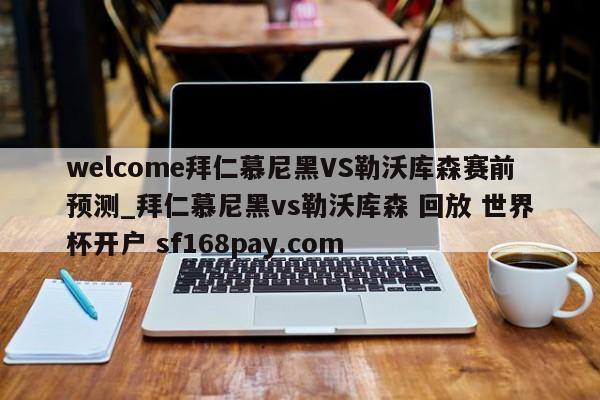 welcome拜仁慕尼黑VS勒沃库森赛前预测_拜仁慕尼黑vs勒沃库森 回放 世界杯开户 sf168pay.com