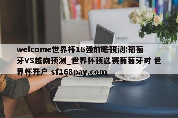 welcome世界杯16强前瞻预测:葡萄牙VS越南预测_世界杯预选赛葡萄牙对 世界杯开户 sf168pay.com