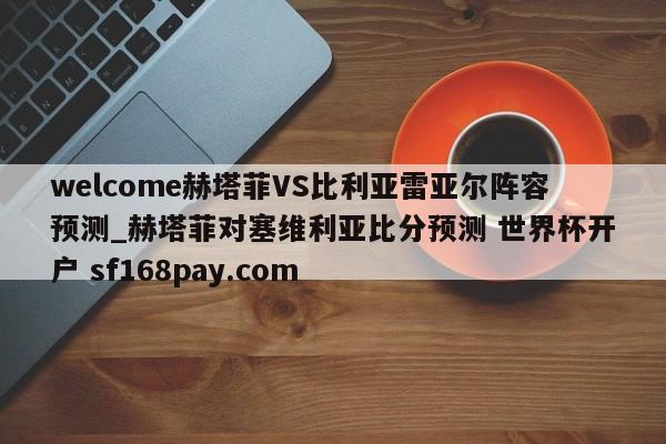 welcome赫塔菲VS比利亚雷亚尔阵容预测_赫塔菲对塞维利亚比分预测 世界杯开户 sf168pay.com