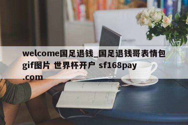 welcome国足退钱_国足退钱哥表情包gif图片 世界杯开户 sf168pay.com