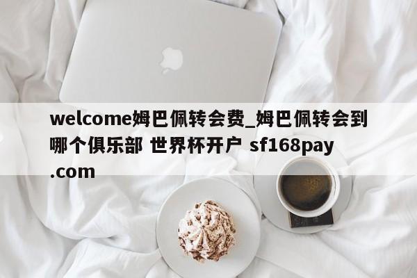 welcome姆巴佩转会费_姆巴佩转会到哪个俱乐部 世界杯开户 sf168pay.com