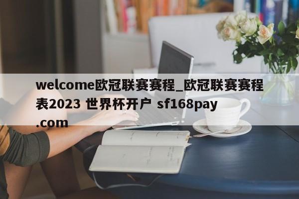 welcome欧冠联赛赛程_欧冠联赛赛程表2023 世界杯开户 sf168pay.com