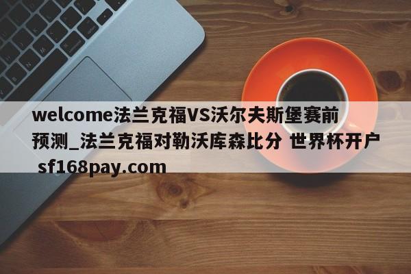 welcome法兰克福VS沃尔夫斯堡赛前预测_法兰克福对勒沃库森比分 世界杯开户 sf168pay.com