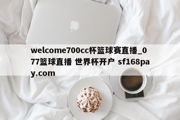 welcome700cc杯篮球赛直播_077篮球直播 世界杯开户 sf168pay.com