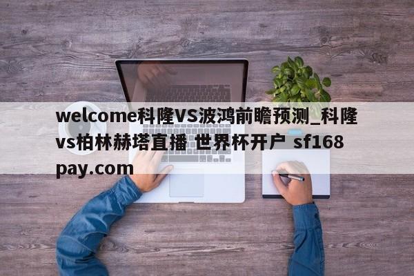 welcome科隆VS波鸿前瞻预测_科隆vs柏林赫塔直播 世界杯开户 sf168pay.com