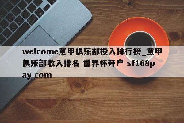 welcome意甲俱乐部投入排行榜_意甲俱乐部收入排名 世界杯开户 sf168pay.com