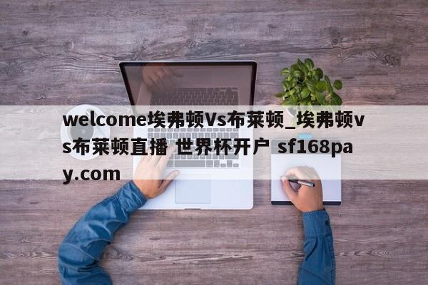 welcome埃弗顿Vs布莱顿_埃弗顿vs布莱顿直播 世界杯开户 sf168pay.com