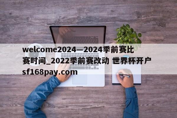 welcome2024―2024季前赛比赛时间_2022季前赛改动 世界杯开户 sf168pay.com