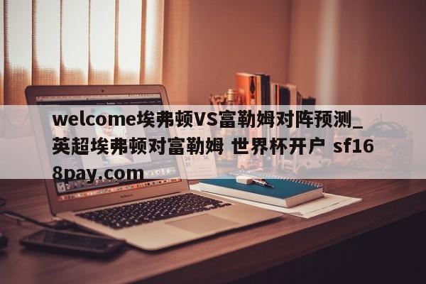 welcome埃弗顿VS富勒姆对阵预测_英超埃弗顿对富勒姆 世界杯开户 sf168pay.com