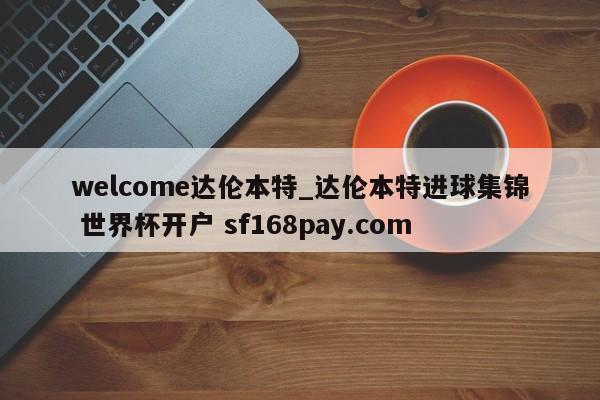 welcome达伦本特_达伦本特进球集锦 世界杯开户 sf168pay.com