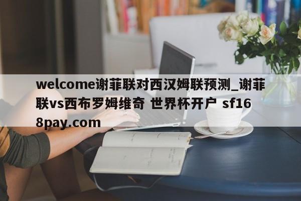 welcome谢菲联对西汉姆联预测_谢菲联vs西布罗姆维奇 世界杯开户 sf168pay.com
