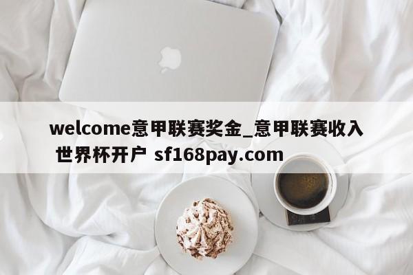 welcome意甲联赛奖金_意甲联赛收入 世界杯开户 sf168pay.com