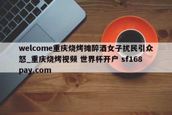 welcome重庆烧烤摊醉酒女子扰民引众怒_重庆烧烤视频 世界杯开户 sf168pay.com