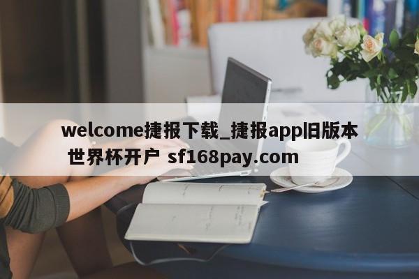 welcome捷报下载_捷报app旧版本 世界杯开户 sf168pay.com