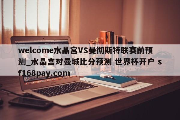 welcome水晶宫VS曼彻斯特联赛前预测_水晶宫对曼城比分预测 世界杯开户 sf168pay.com