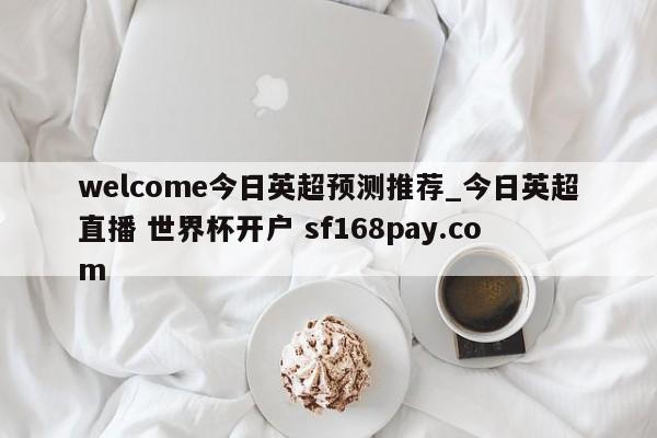 welcome今日英超预测推荐_今日英超直播 世界杯开户 sf168pay.com