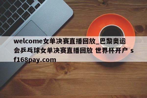 welcome女单决赛直播回放_巴黎奥运会乒乓球女单决赛直播回放 世界杯开户 sf168pay.com