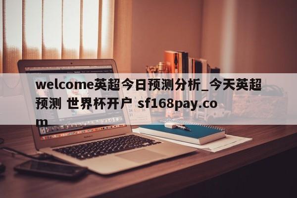 welcome英超今日预测分析_今天英超预测 世界杯开户 sf168pay.com