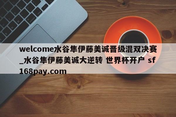welcome水谷隼伊藤美诚晋级混双决赛_水谷隼伊藤美诚大逆转 世界杯开户 sf168pay.com