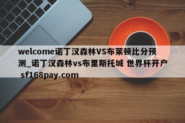 welcome诺丁汉森林VS布莱顿比分预测_诺丁汉森林vs布里斯托城 世界杯开户 sf168pay.com
