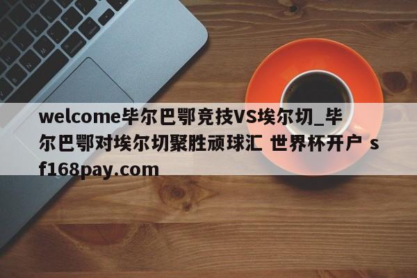 welcome毕尔巴鄂竞技VS埃尔切_毕尔巴鄂对埃尔切聚胜顽球汇 世界杯开户 sf168pay.com